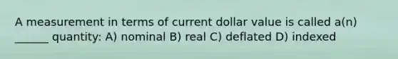 A measurement in terms of current dollar value is called a(n) ______ quantity: A) nominal B) real C) deflated D) indexed