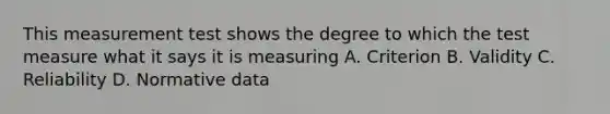 This measurement test shows the degree to which the test measure what it says it is measuring A. Criterion B. Validity C. Reliability D. Normative data