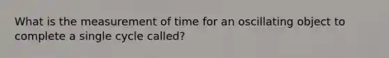 What is the measurement of time for an oscillating object to complete a single cycle called?