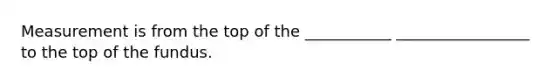 Measurement is from the top of the ___________ _________________ to the top of the fundus.