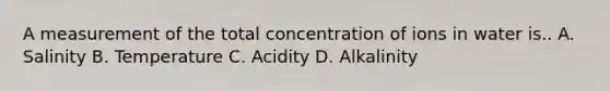 A measurement of the total concentration of ions in water is.. A. Salinity B. Temperature C. Acidity D. Alkalinity