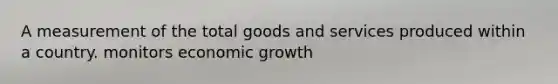 A measurement of the total goods and services produced within a country. monitors economic growth