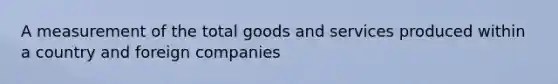 A measurement of the total goods and services produced within a country and foreign companies