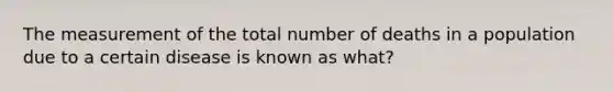 The measurement of the total number of deaths in a population due to a certain disease is known as what?