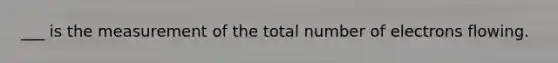 ___ is the measurement of the total number of electrons flowing.