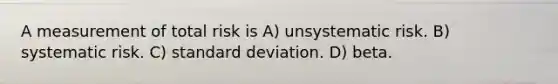 A measurement of total risk is A) unsystematic risk. B) systematic risk. C) standard deviation. D) beta.