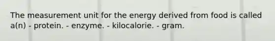 The measurement unit for the energy derived from food is called a(n) - protein. - enzyme. - kilocalorie. - gram.