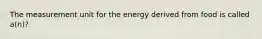 The measurement unit for the energy derived from food is called a(n)?