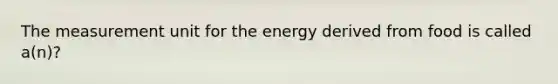 The measurement unit for the energy derived from food is called a(n)?