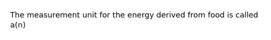 The measurement unit for the energy derived from food is called a(n)