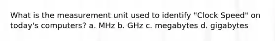 What is the measurement unit used to identify "Clock Speed" on today's computers? a. MHz b. GHz c. megabytes d. gigabytes