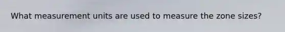 What measurement units are used to measure the zone sizes?
