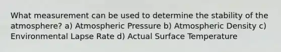 What measurement can be used to determine the stability of the atmosphere? a) Atmospheric Pressure b) Atmospheric Density c) Environmental Lapse Rate d) Actual Surface Temperature