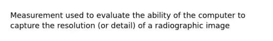 Measurement used to evaluate the ability of the computer to capture the resolution (or detail) of a radiographic image