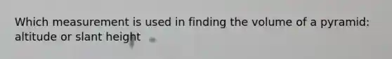 Which measurement is used in finding the volume of a pyramid: altitude or slant height