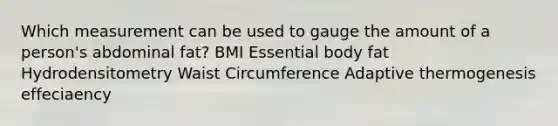 Which measurement can be used to gauge the amount of a person's abdominal fat? BMI Essential body fat Hydrodensitometry Waist Circumference Adaptive thermogenesis effeciaency