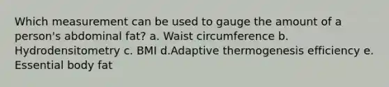 Which measurement can be used to gauge the amount of a person's abdominal fat?​ a. Waist circumference b. Hydrodensitometry c. BMI d.Adaptive thermogenesis efficiency e. Essential body fat