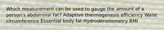 Which measurement can be used to gauge the amount of a person's abdominal fat?​ ​Adaptive thermogenesis efficiency ​Waist circumference ​Essential body fat ​Hydrodensitometry ​BMI