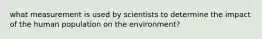 what measurement is used by scientists to determine the impact of the human population on the environment?