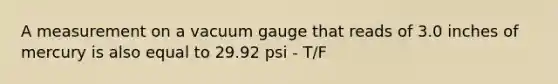 A measurement on a vacuum gauge that reads of 3.0 inches of mercury is also equal to 29.92 psi - T/F