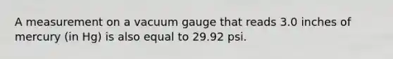 A measurement on a vacuum gauge that reads 3.0 inches of mercury (in Hg) is also equal to 29.92 psi.