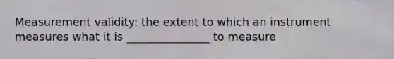Measurement validity: the extent to which an instrument measures what it is _______________ to measure