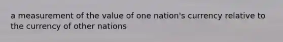 a measurement of the value of one nation's currency relative to the currency of other nations