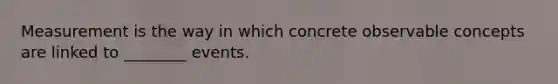 Measurement is the way in which concrete observable concepts are linked to ________ events.