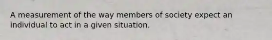 A measurement of the way members of society expect an individual to act in a given situation.