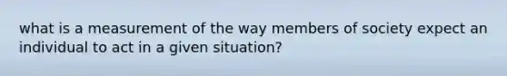 what is a measurement of the way members of society expect an individual to act in a given situation?