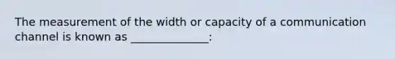 The measurement of the width or capacity of a communication channel is known as ______________: