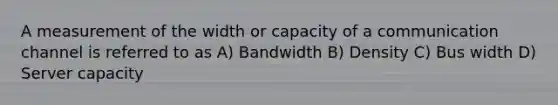 A measurement of the width or capacity of a communication channel is referred to as A) Bandwidth B) Density C) Bus width D) Server capacity