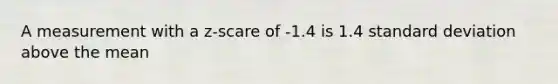 A measurement with a z-scare of -1.4 is 1.4 standard deviation above the mean