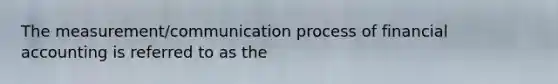 The measurement/communication process of financial accounting is referred to as the