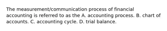 The measurement/communication process of financial accounting is referred to as the A. accounting process. B. chart of accounts. C. accounting cycle. D. trial balance.