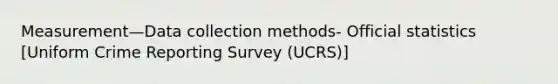 Measurement—Data collection methods- Official statistics [Uniform Crime Reporting Survey (UCRS)]