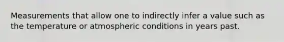 Measurements that allow one to indirectly infer a value such as the temperature or atmospheric conditions in years past.