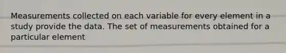 Measurements collected on each variable for every element in a study provide the data. The set of measurements obtained for a particular element