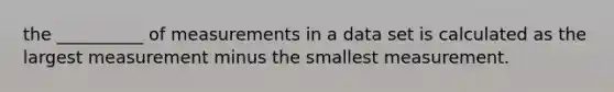 the __________ of measurements in a data set is calculated as the largest measurement minus the smallest measurement.