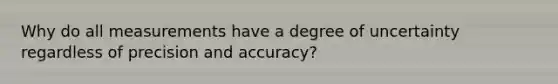 Why do all measurements have a degree of uncertainty regardless of precision and accuracy?