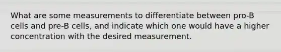 What are some measurements to differentiate between pro-B cells and pre-B cells, and indicate which one would have a higher concentration with the desired measurement.