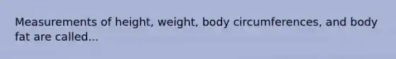 Measurements of height, weight, body circumferences, and body fat are called...