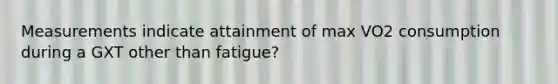 Measurements indicate attainment of max VO2 consumption during a GXT other than fatigue?