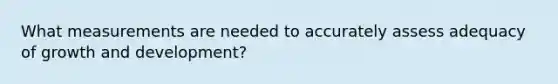 What measurements are needed to accurately assess adequacy of growth and development?