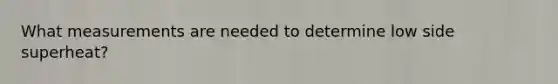 What measurements are needed to determine low side superheat?