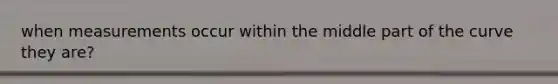 when measurements occur within the middle part of the curve they are?