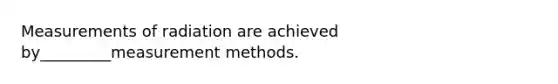 Measurements of radiation are achieved by_________<a href='https://www.questionai.com/knowledge/kM7iEqTD37-measurement-methods' class='anchor-knowledge'>measurement methods</a>.