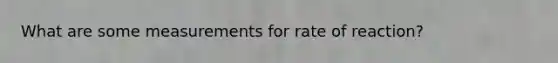 What are some measurements for rate of reaction?