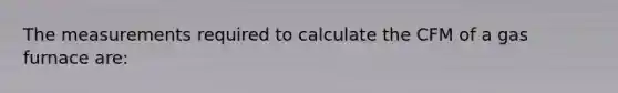 The measurements required to calculate the CFM of a gas furnace are: