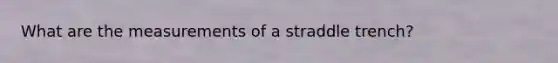 What are the measurements of a straddle trench?